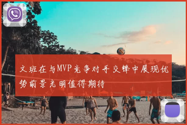 文班在与MVP竞争对手交锋中展现优势前景光明值得期待