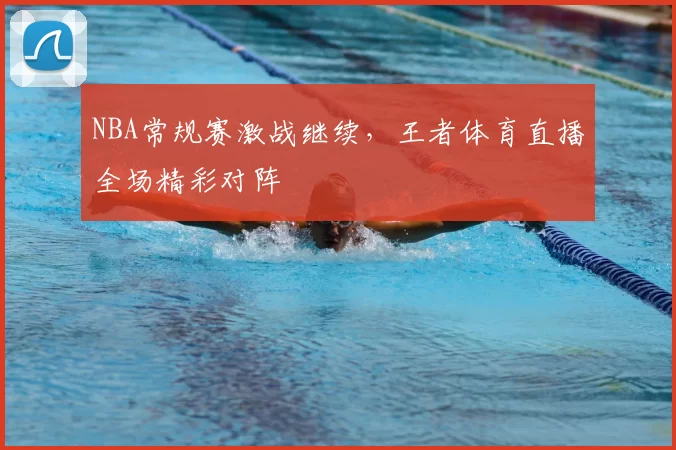 NBA常规赛激战继续,王者体育直播全场精彩对阵