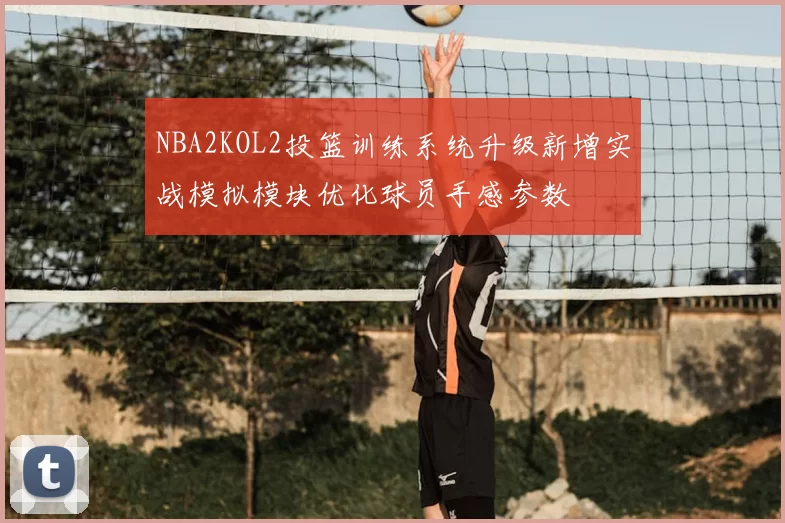 NBA2KOL2投篮训练系统升级新增实战模拟模块优化球员手感参数