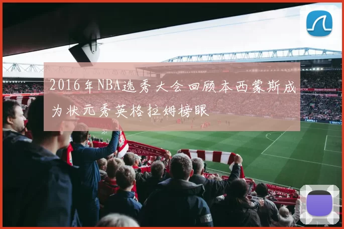 2016年NBA选秀大会回顾本西蒙斯成为状元秀英格拉姆榜眼