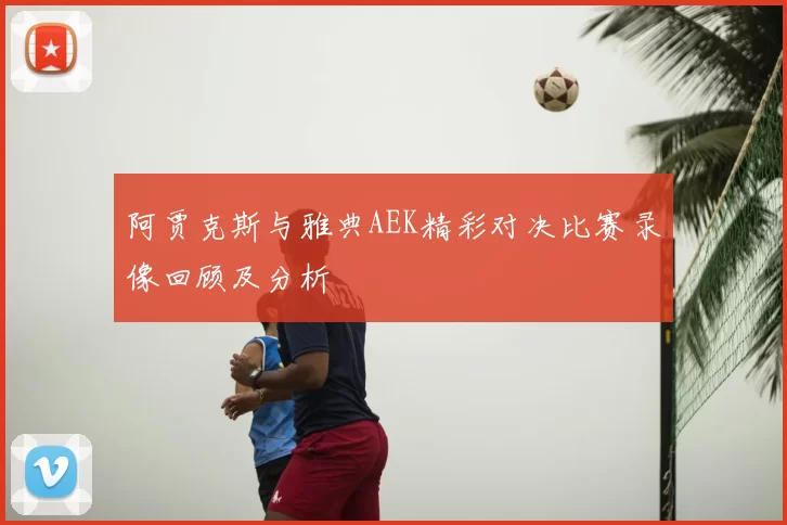 阿贾克斯与雅典AEK精彩对决比赛录像回顾及分析