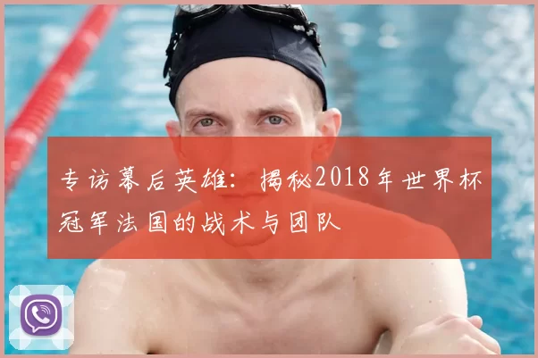 专访幕后英雄:揭秘2018年世界杯冠军法国的战术与团队