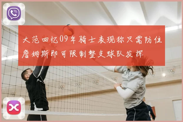 大范回忆09年骑士表现称只需防住詹姆斯即可限制整支球队发挥