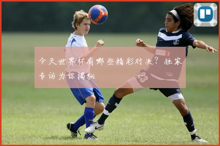 今天世界杯有哪些精彩对决?独家专访为你揭秘