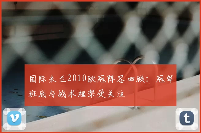 国际米兰2010欧冠阵容回顾:冠军班底与战术框架受关注