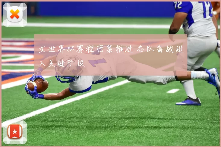 女世界杯赛程密集推进 各队备战进入关键阶段
