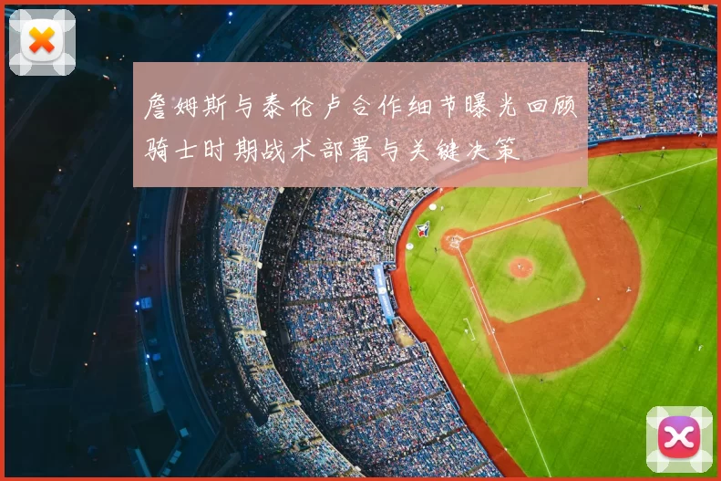 詹姆斯与泰伦卢合作细节曝光回顾骑士时期战术部署与关键决策