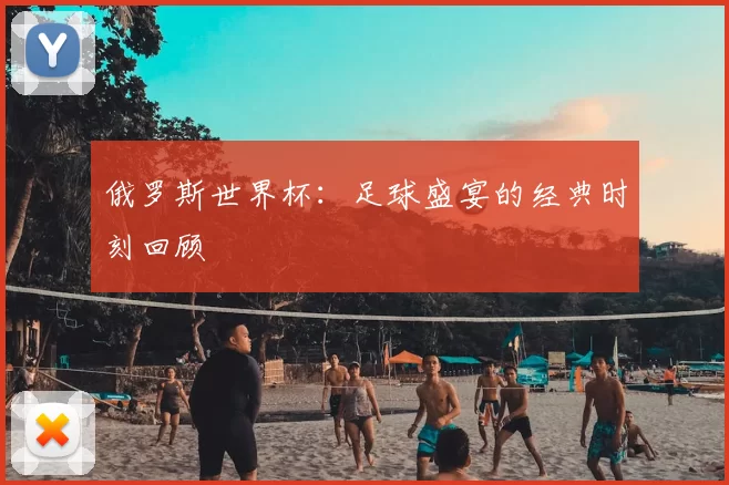 俄罗斯世界杯：足球盛宴的经典时刻回顾