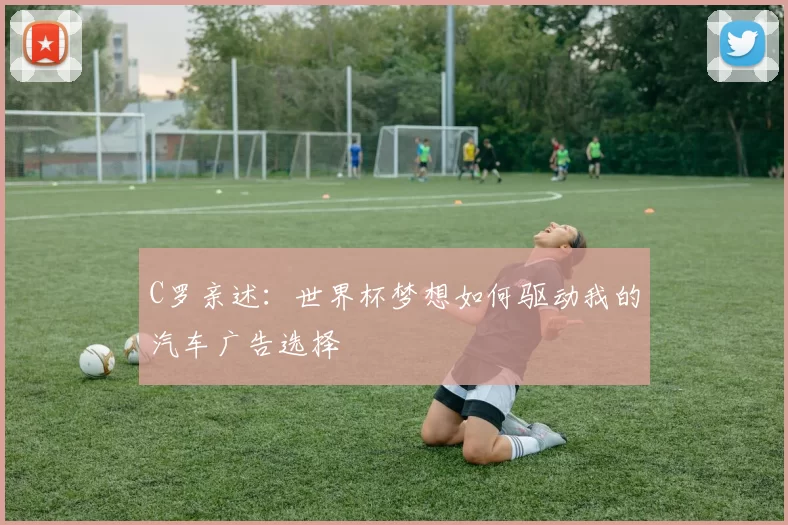 C罗亲述:世界杯梦想如何驱动我的汽车广告选择