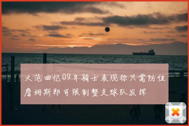 大范回忆09年骑士表现称只需防住詹姆斯即可限制整支球队发挥