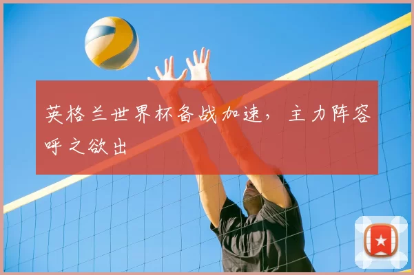 英格兰世界杯备战加速,主力阵容呼之欲出
