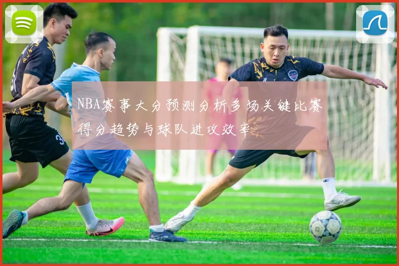 NBA赛事大分预测分析多场关键比赛得分趋势与球队进攻效率