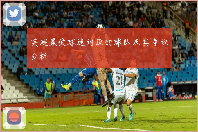 英超最受球迷讨厌的球队及其争议分析