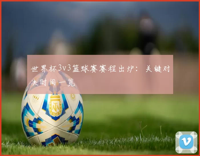 世界杯3v3篮球赛赛程出炉:关键对决时间一览