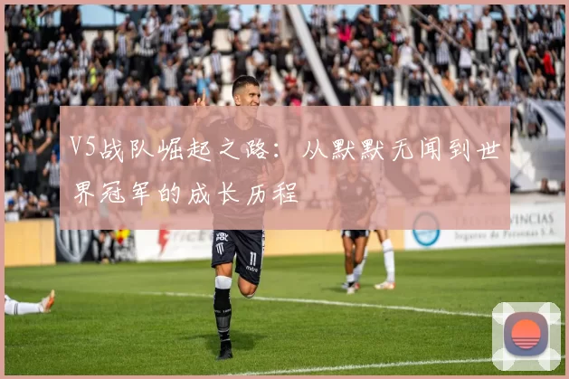V5战队崛起之路:从默默无闻到世界冠军的成长历程