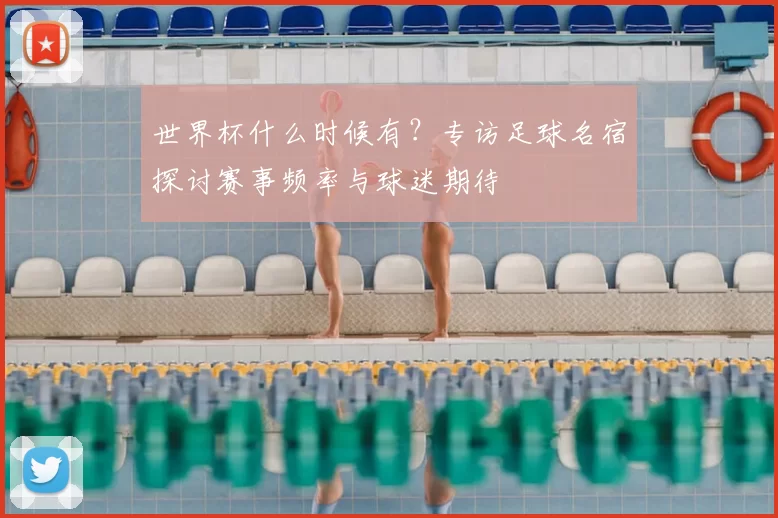世界杯什么时候有?专访足球名宿探讨赛事频率与球迷期待