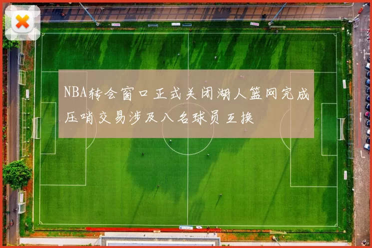 NBA转会窗口正式关闭湖人篮网完成压哨交易涉及八名球员互换