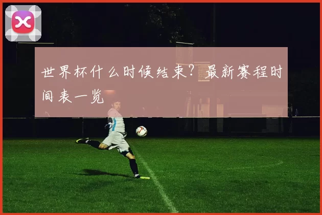 世界杯什么时候结束?最新赛程时间表一览