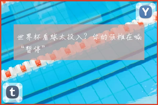 世界杯看球太投入?你的颈椎在喊“暂停”
