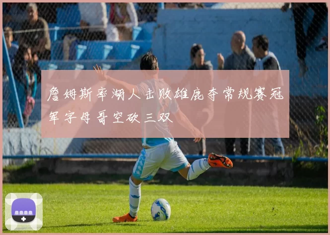 詹姆斯率湖人击败雄鹿夺常规赛冠军字母哥空砍三双