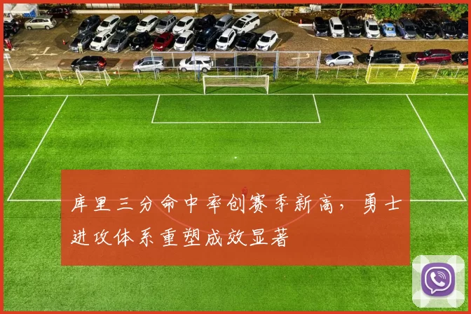 库里三分命中率创赛季新高,勇士进攻体系重塑成效显著