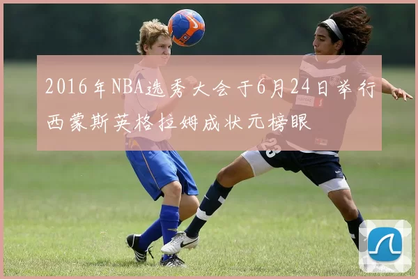 2016年NBA选秀大会于6月24日举行西蒙斯英格拉姆成状元榜眼