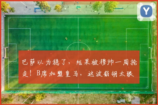 巴萨以为稳了,结果被穆帅一周抢走!B席加盟皇马,这波截胡太狠