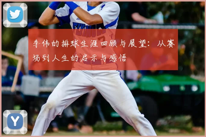 李伟的排球生涯回顾与展望:从赛场到人生的启示与感悟