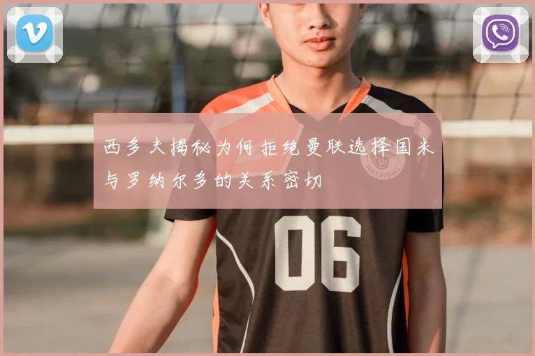 西多夫揭秘为何拒绝曼联选择国米与罗纳尔多的关系密切