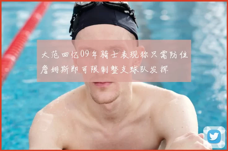 大范回忆09年骑士表现称只需防住詹姆斯即可限制整支球队发挥