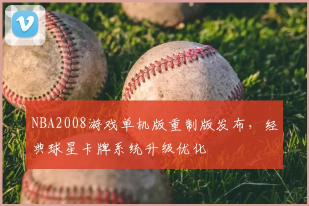 NBA2008游戏单机版重制版发布，经典球星卡牌系统升级优化