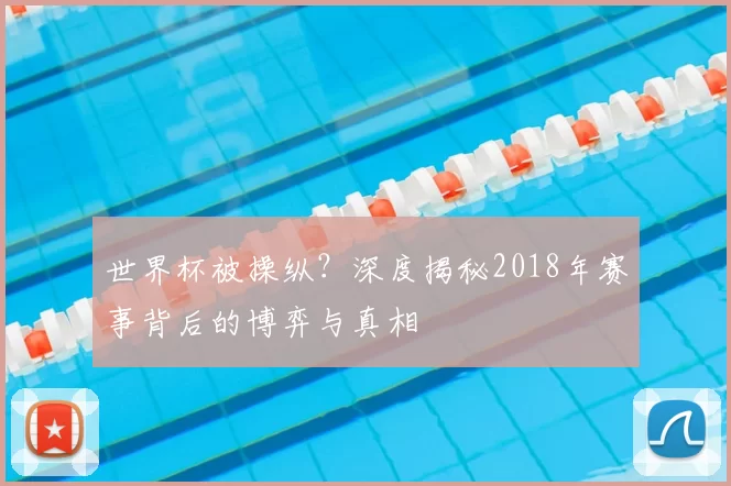 世界杯被操纵?深度揭秘2018年赛事背后的博弈与真相