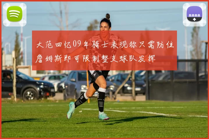 大范回忆09年骑士表现称只需防住詹姆斯即可限制整支球队发挥