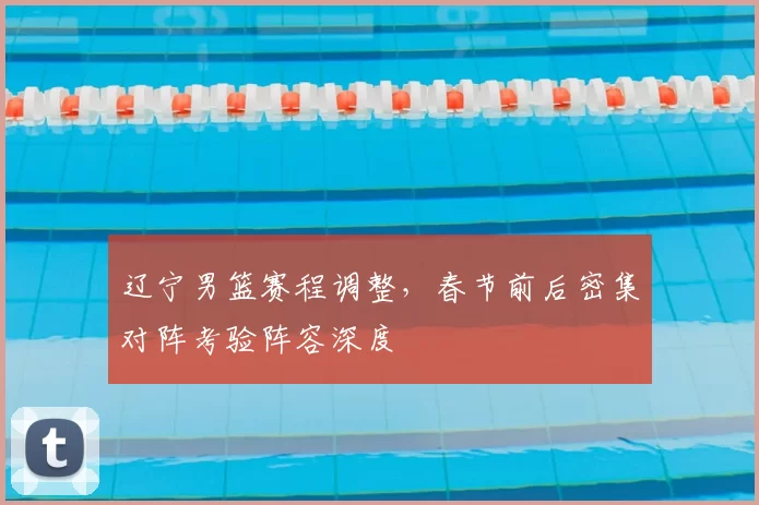 辽宁男篮赛程调整,春节前后密集对阵考验阵容深度