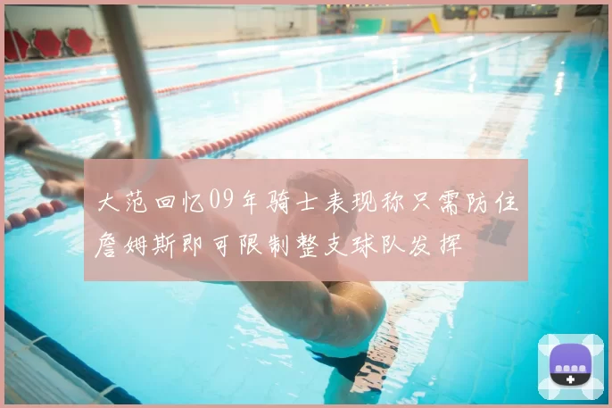 大范回忆09年骑士表现称只需防住詹姆斯即可限制整支球队发挥