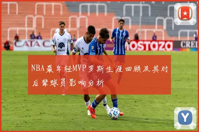 NBA最年轻MVP罗斯生涯回顾及其对后辈球员影响分析