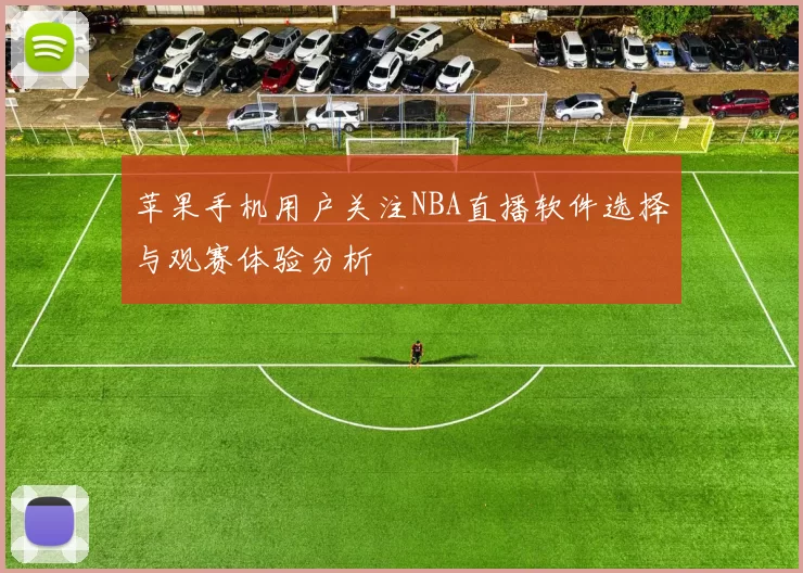 苹果手机用户关注NBA直播软件选择与观赛体验分析