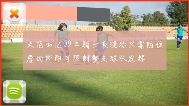 大范回忆09年骑士表现称只需防住詹姆斯即可限制整支球队发挥