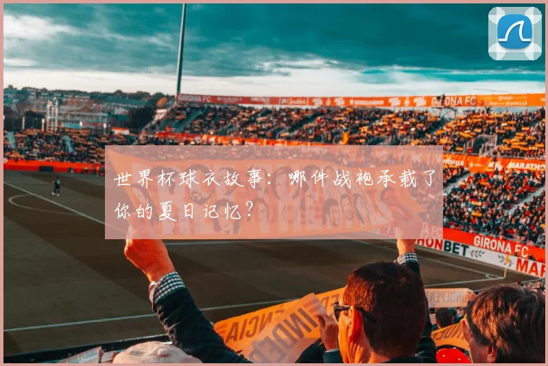 世界杯球衣故事:哪件战袍承载了你的夏日记忆?