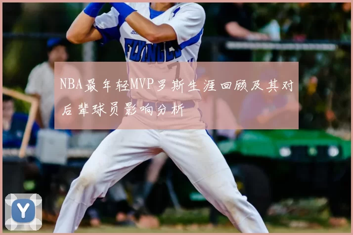 NBA最年轻MVP罗斯生涯回顾及其对后辈球员影响分析