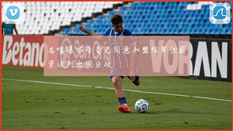 名嘴曝字母哥已同意加盟绿军但薪资谈判出现分歧
