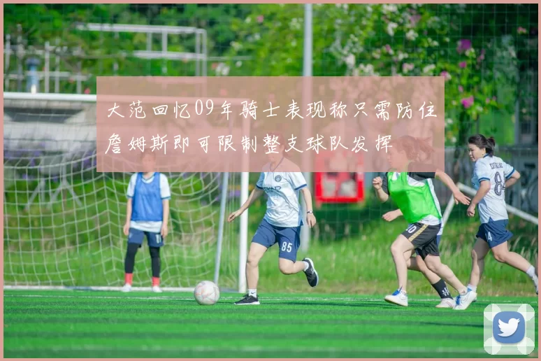 大范回忆09年骑士表现称只需防住詹姆斯即可限制整支球队发挥