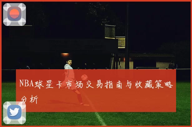 NBA球星卡市场交易指南与收藏策略分析