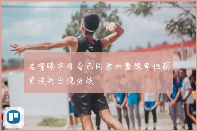 名嘴曝字母哥已同意加盟绿军但薪资谈判出现分歧