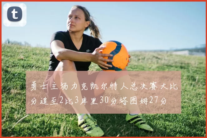 勇士主场力克凯尔特人总决赛大比分追至2比3库里30分塔图姆27分