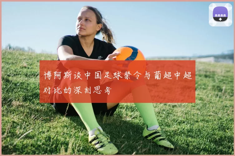 博阿斯谈中国足球禁令与葡超中超对比的深刻思考