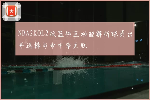 NBA2KOL2投篮热区功能解析球员出手选择与命中率关联