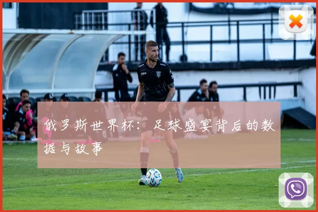 俄罗斯世界杯:足球盛宴背后的数据与故事