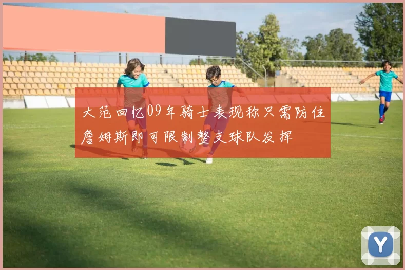 大范回忆09年骑士表现称只需防住詹姆斯即可限制整支球队发挥