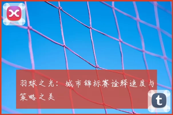 羽球之光:城市锦标赛诠释速度与策略之美